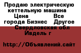 Продаю электрическую кеттельную машина › Цена ­ 50 000 - Все города Бизнес » Другое   . Свердловская обл.,Ивдель г.